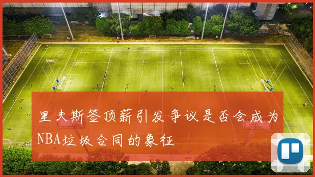 里夫斯签顶薪引发争议是否会成为NBA垃圾合同的象征