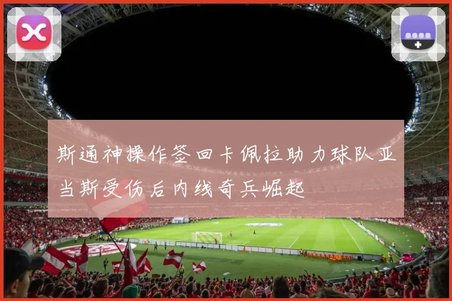 斯通神操作签回卡佩拉助力球队亚当斯受伤后内线奇兵崛起