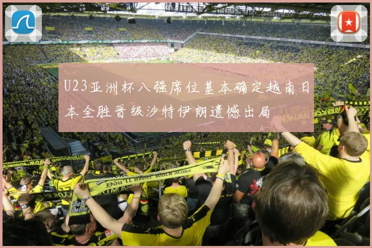 U23亚洲杯八强席位基本确定越南日本全胜晋级沙特伊朗遗憾出局