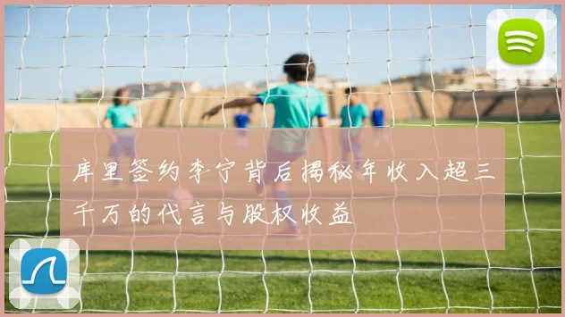 库里签约李宁背后揭秘年收入超三千万的代言与股权收益