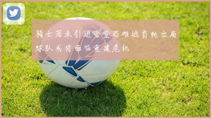骑士若未引进哈登恐难逃首轮出局球队或将面临重建危机