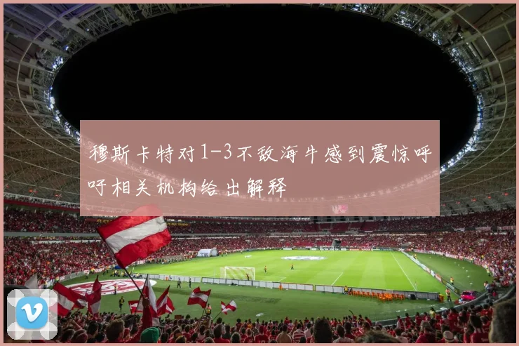 穆斯卡特对1-3不敌海牛感到震惊呼吁相关机构给出解释