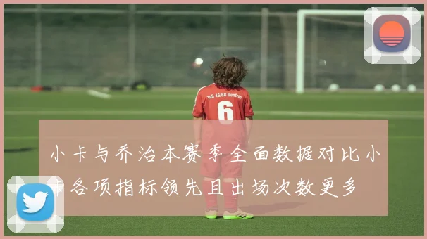 小卡与乔治本赛季全面数据对比小卡各项指标领先且出场次数更多