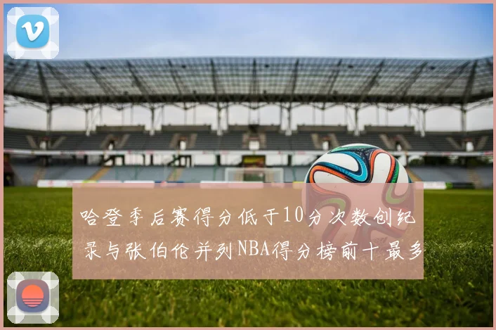 哈登季后赛得分低于10分次数创纪录与张伯伦并列NBA得分榜前十最多