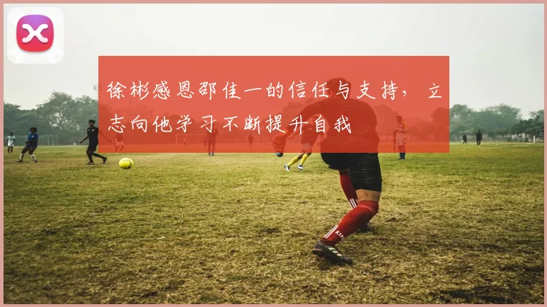 徐彬感恩邵佳一的信任与支持，立志向他学习不断提升自我