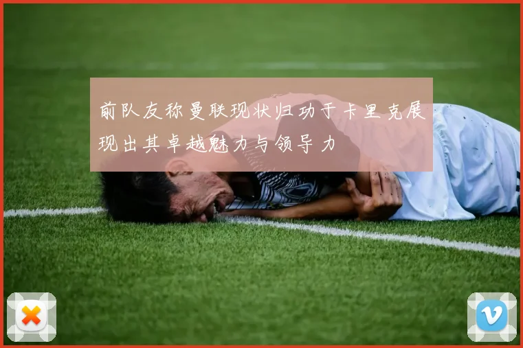 前队友称曼联现状归功于卡里克展现出其卓越魅力与领导力