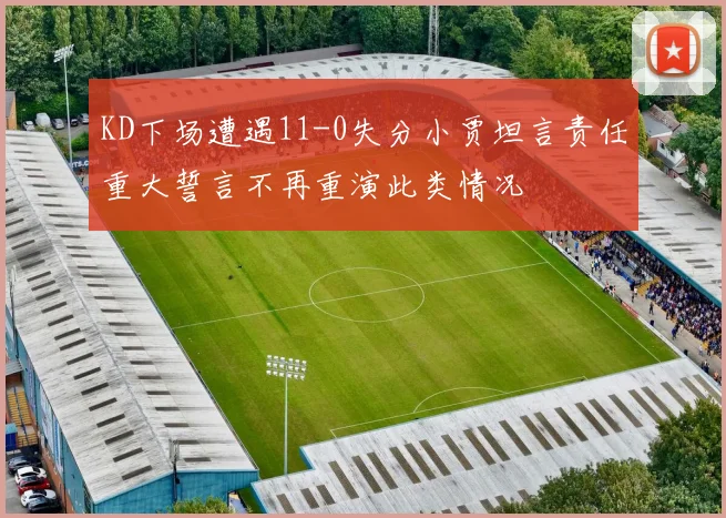 KD下场遭遇11-0失分小贾坦言责任重大誓言不再重演此类情况