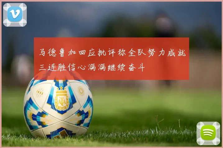 马德鲁加回应批评称全队努力成就三连胜信心满满继续奋斗