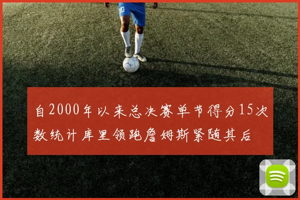自2000年以来总决赛单节得分15次数统计库里领跑詹姆斯紧随其后