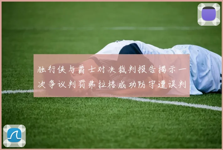 独行侠与爵士对决裁判报告揭示一次争议判罚弗拉格成功防守遭误判