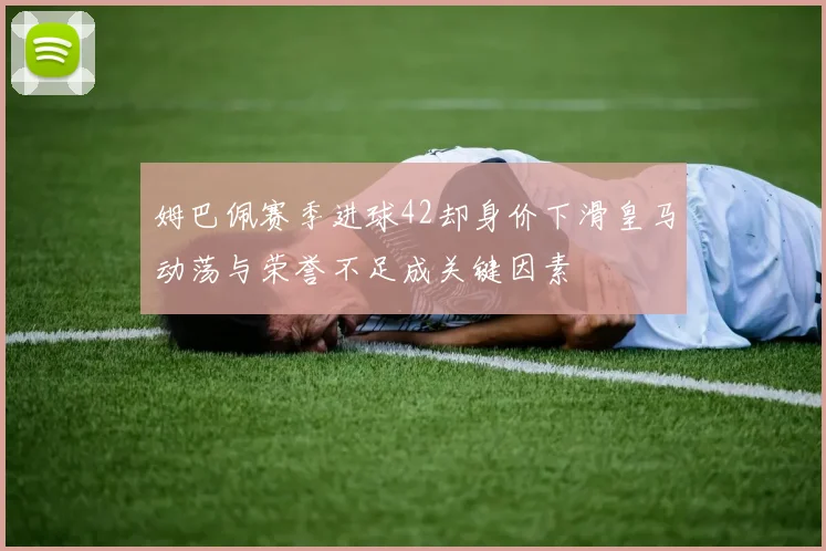 姆巴佩赛季进球42却身价下滑皇马动荡与荣誉不足成关键因素
