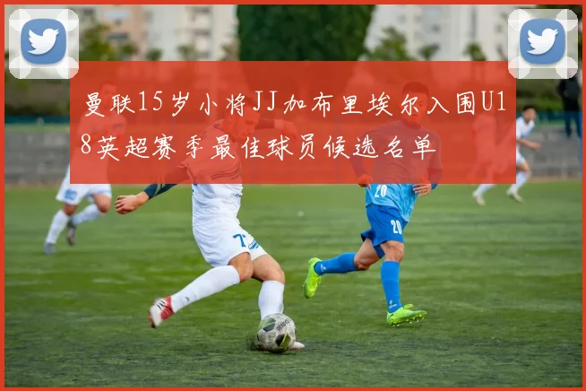 曼联15岁小将JJ加布里埃尔入围U18英超赛季最佳球员候选名单