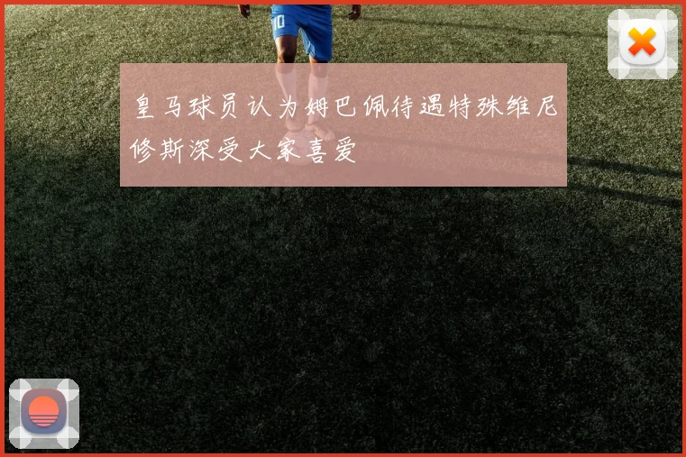 皇马球员认为姆巴佩待遇特殊维尼修斯深受大家喜爱