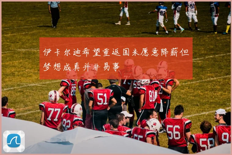 伊卡尔迪希望重返国米愿意降薪但梦想成真并非易事