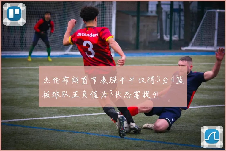 杰伦布朗首节表现平平仅得3分4篮板球队正负值为3状态需提升