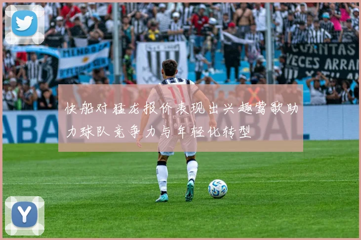 快船对猛龙报价表现出兴趣莺歌助力球队竞争力与年轻化转型