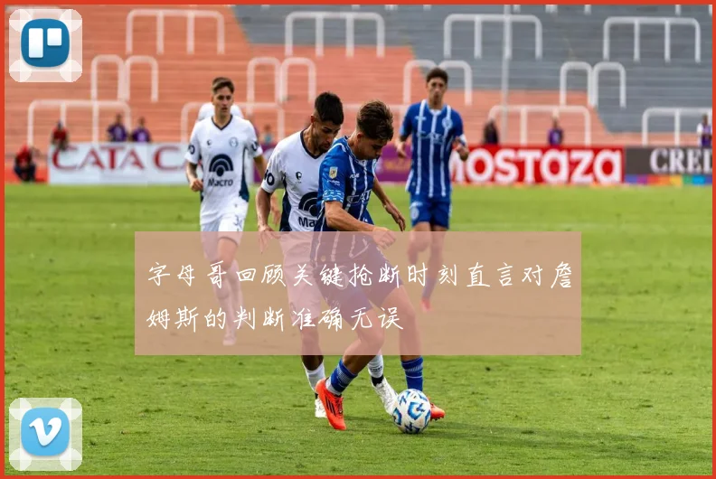 字母哥回顾关键抢断时刻直言对詹姆斯的判断准确无误
