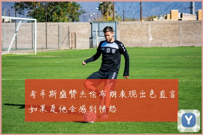 考辛斯盛赞杰伦布朗表现出色直言如果是他会感到愤怒