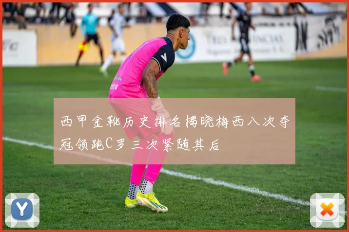 西甲金靴历史排名揭晓梅西八次夺冠领跑C罗三次紧随其后