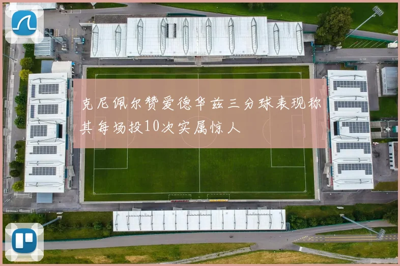 克尼佩尔赞爱德华兹三分球表现称其每场投10次实属惊人