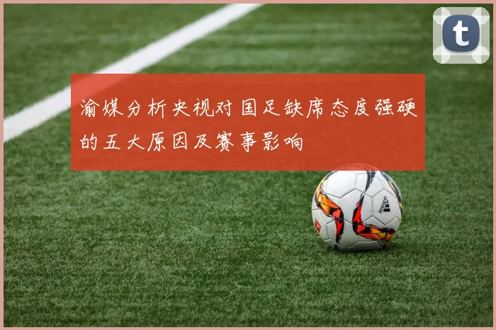 渝媒分析央视对国足缺席态度强硬的五大原因及赛事影响