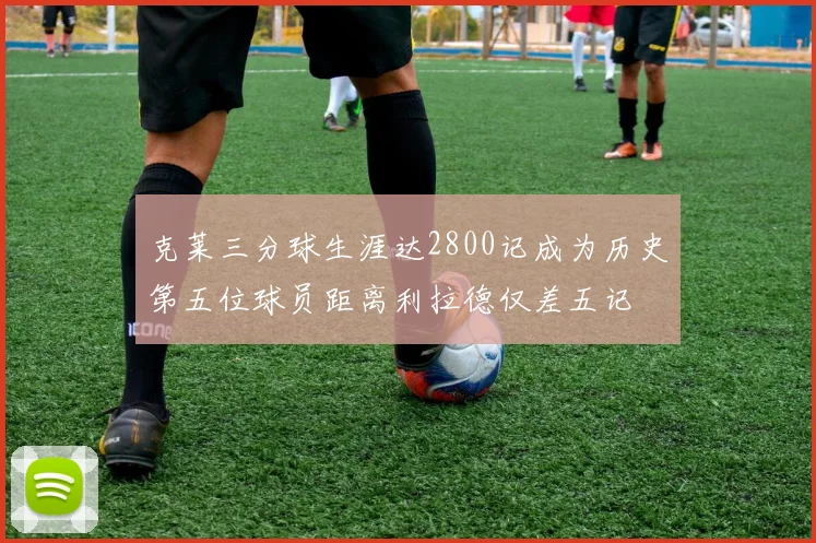 克莱三分球生涯达2800记成为历史第五位球员距离利拉德仅差五记
